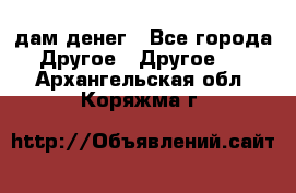 дам денег - Все города Другое » Другое   . Архангельская обл.,Коряжма г.